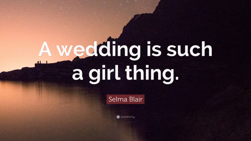 Selma Blair Quote: “A wedding is such a girl thing.”