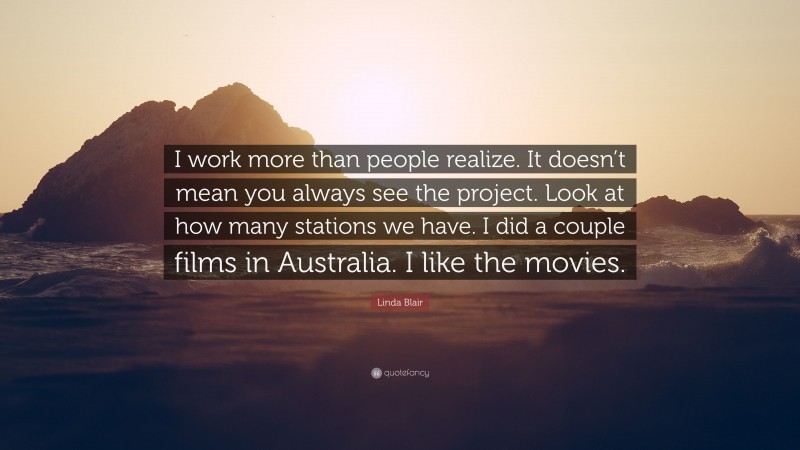 Linda Blair Quote: “I work more than people realize. It doesn’t mean you always see the project. Look at how many stations we have. I did a couple films in Australia. I like the movies.”