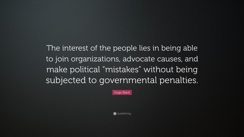 Hugo Black Quote: “The interest of the people lies in being able to join organizations, advocate causes, and make political “mistakes” without being subjected to governmental penalties.”