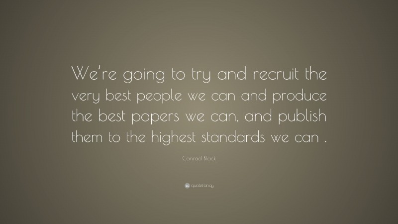 Conrad Black Quote: “We’re going to try and recruit the very best people we can and produce the best papers we can, and publish them to the highest standards we can .”