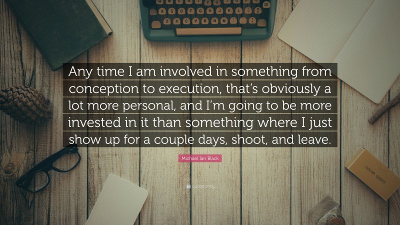 Michael Ian Black Quote: “Any time I am involved in something from conception to execution, that’s obviously a lot more personal, and I’m going to be more invested in it than something where I just show up for a couple days, shoot, and leave.”