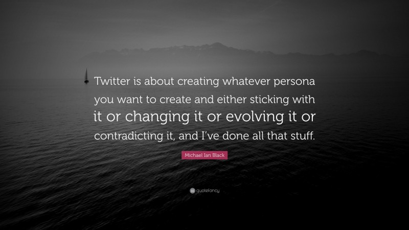 Michael Ian Black Quote: “Twitter is about creating whatever persona you want to create and either sticking with it or changing it or evolving it or contradicting it, and I’ve done all that stuff.”