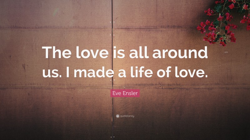 Eve Ensler Quote: “The love is all around us. I made a life of love.”