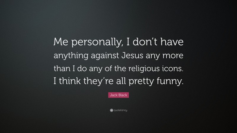Jack Black Quote: “Me personally, I don’t have anything against Jesus any more than I do any of the religious icons. I think they’re all pretty funny.”