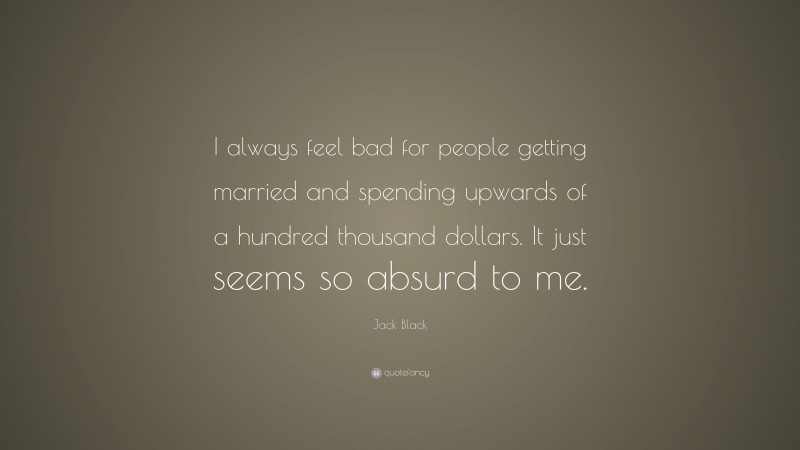 Jack Black Quote: “I always feel bad for people getting married and spending upwards of a hundred thousand dollars. It just seems so absurd to me.”