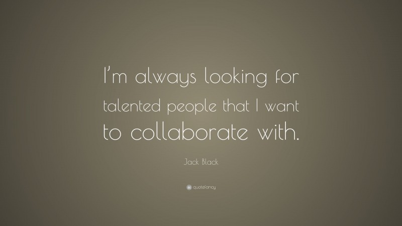 Jack Black Quote: “I’m always looking for talented people that I want to collaborate with.”
