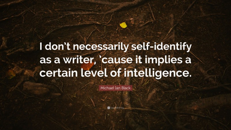 Michael Ian Black Quote: “I don’t necessarily self-identify as a writer, ’cause it implies a certain level of intelligence.”