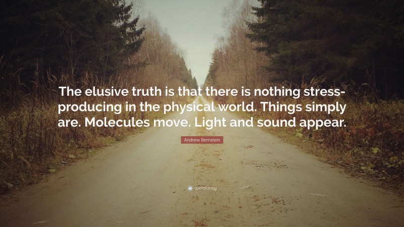 Andrew Bernstein Quote: “The elusive truth is that there is nothing stress-producing in the physical world. Things simply are. Molecules move. Light and sound appear.”