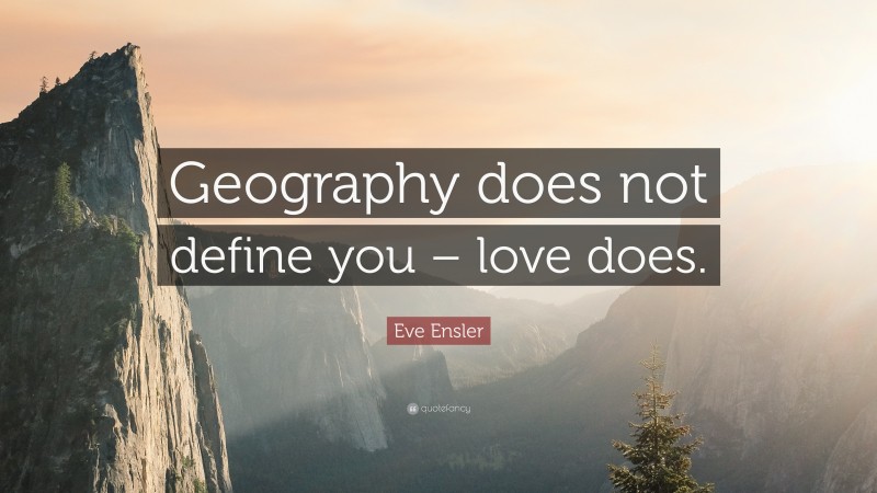 Eve Ensler Quote: “Geography does not define you – love does.”