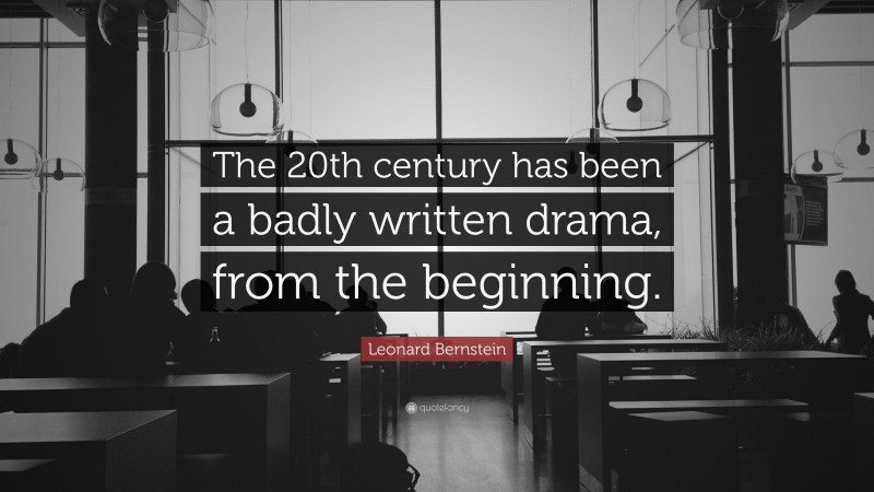 Leonard Bernstein Quote: “The 20th century has been a badly written drama, from the beginning.”