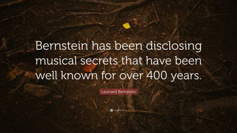 Leonard Bernstein Quote: “Bernstein has been disclosing musical secrets that have been well known for over 400 years.”