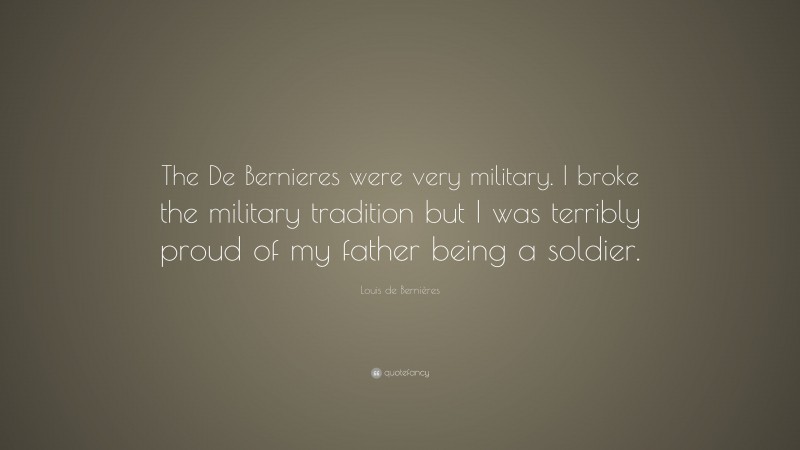Louis de Bernières Quote: “The De Bernieres were very military. I broke the military tradition but I was terribly proud of my father being a soldier.”