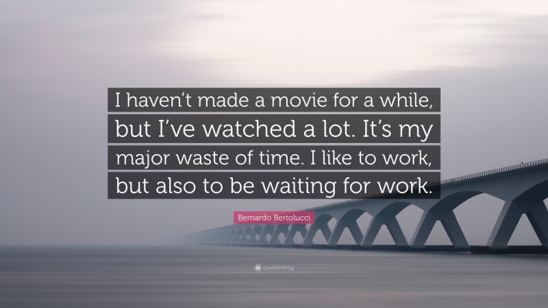 Bernardo Bertolucci Quote: “I haven’t made a movie for a while, but I’ve watched a lot. It’s my major waste of time. I like to work, but also to be waiting for work.”