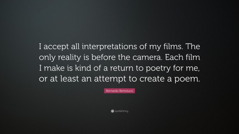 Bernardo Bertolucci Quote: “I accept all interpretations of my films. The only reality is before the camera. Each film I make is kind of a return to poetry for me, or at least an attempt to create a poem.”
