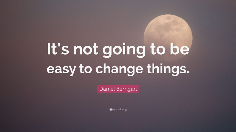 Daniel Berrigan Quote: “It’s not going to be easy to change things.”
