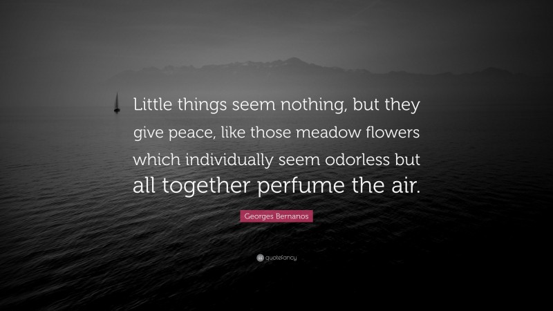 Georges Bernanos Quote: “Little things seem nothing, but they give peace, like those meadow flowers which individually seem odorless but all together perfume the air.”