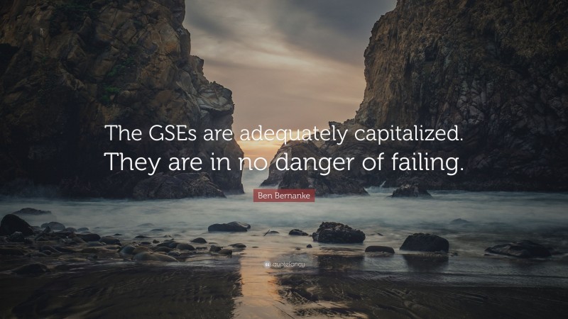 Ben Bernanke Quote: “The GSEs are adequately capitalized. They are in no danger of failing.”