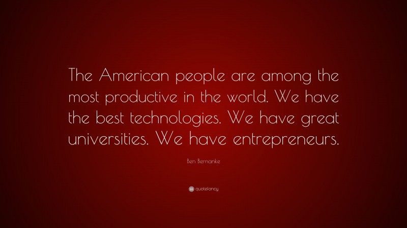 Ben Bernanke Quote: “The American people are among the most productive in the world. We have the best technologies. We have great universities. We have entrepreneurs.”