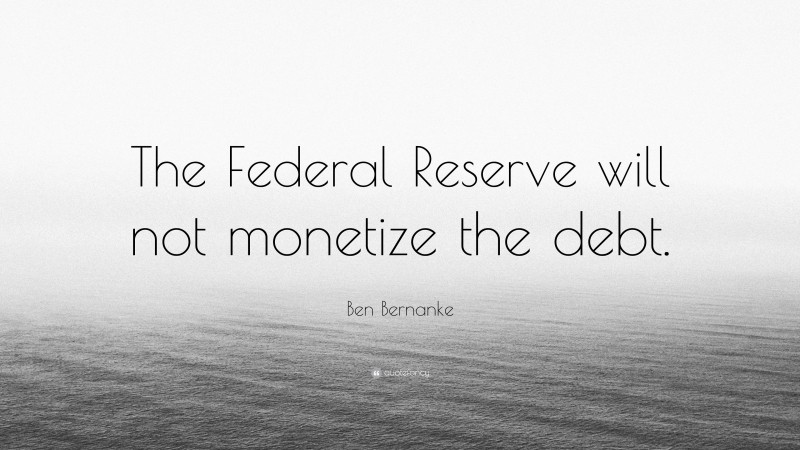 Ben Bernanke Quote: “The Federal Reserve will not monetize the debt.”