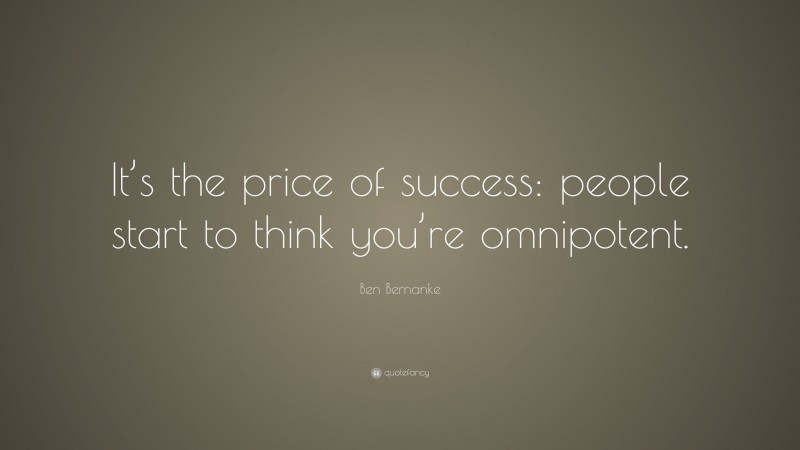 Ben Bernanke Quote: “It’s the price of success: people start to think you’re omnipotent.”