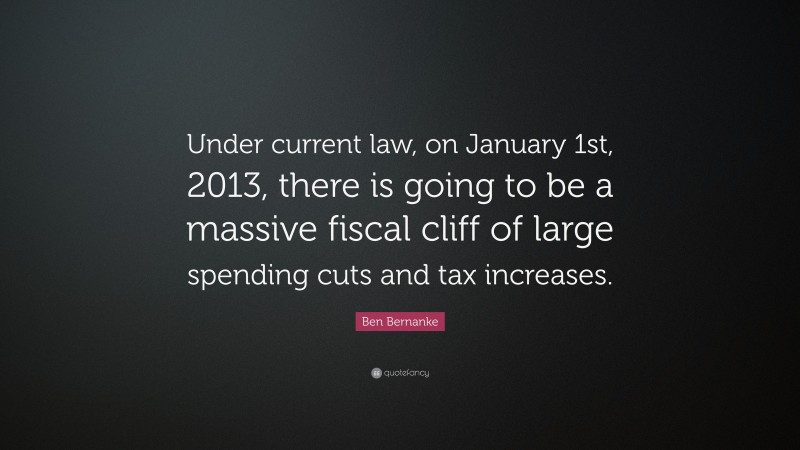 Ben Bernanke Quote: “Under current law, on January 1st, 2013, there is going to be a massive fiscal cliff of large spending cuts and tax increases.”