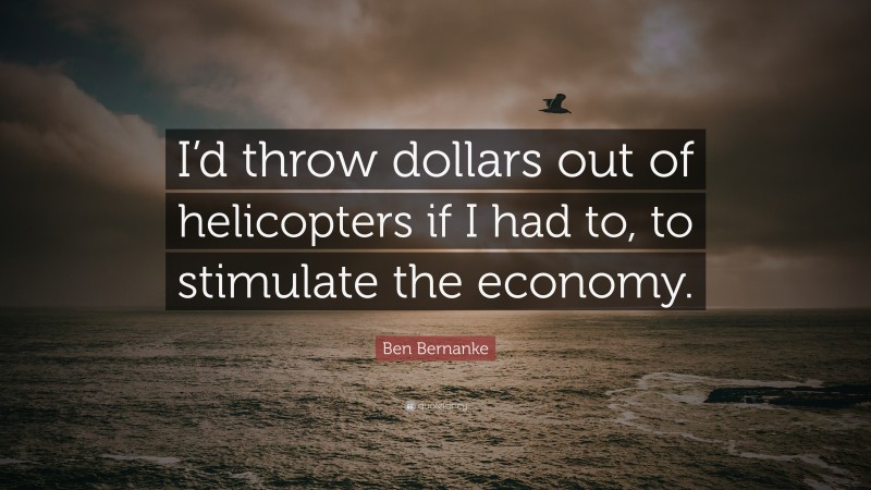 Ben Bernanke Quote: “I’d throw dollars out of helicopters if I had to, to stimulate the economy.”