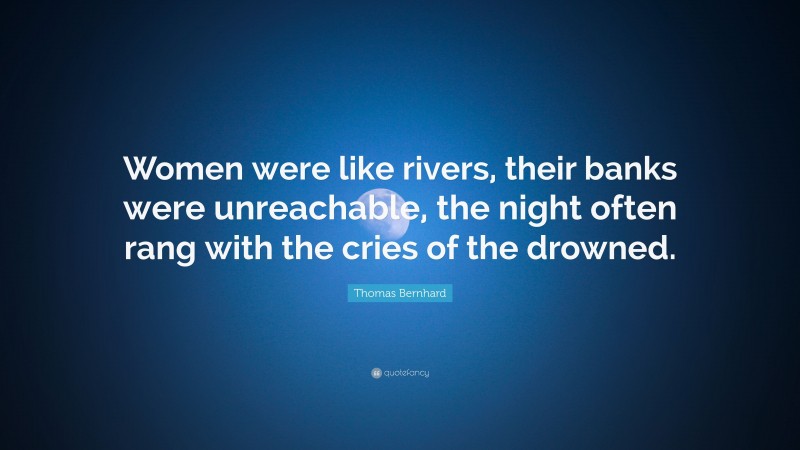 Thomas Bernhard Quote: “Women were like rivers, their banks were unreachable, the night often rang with the cries of the drowned.”