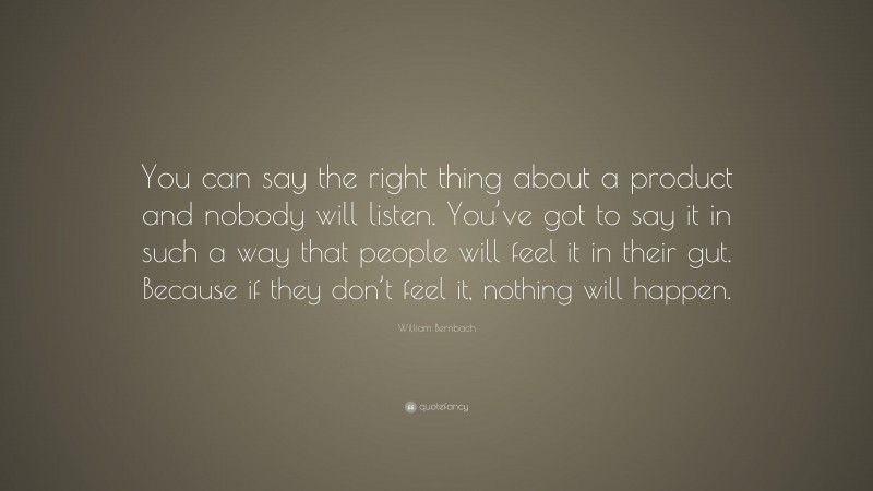 William Bernbach Quote: “You can say the right thing about a product and nobody will listen. You’ve got to say it in such a way that people will feel it in their gut. Because if they don’t feel it, nothing will happen.”