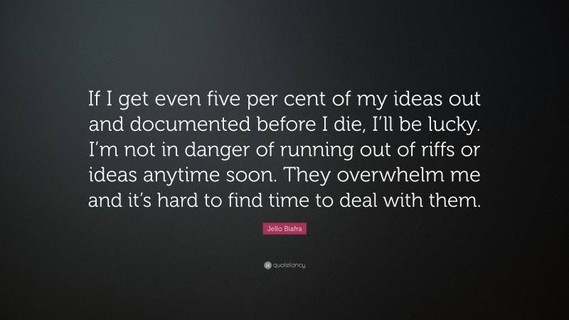 Jello Biafra Quote: “If I get even five per cent of my ideas out and documented before I die, I’ll be lucky. I’m not in danger of running out of riffs or ideas anytime soon. They overwhelm me and it’s hard to find time to deal with them.”