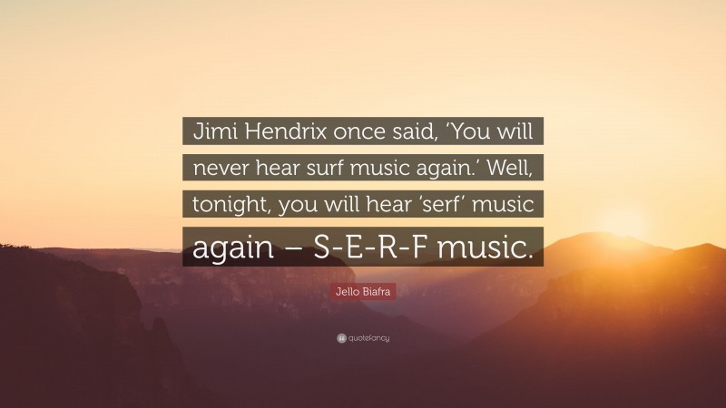 Jello Biafra Quote: “Jimi Hendrix once said, ‘You will never hear surf music again.’ Well, tonight, you will hear ‘serf’ music again – S-E-R-F music.”