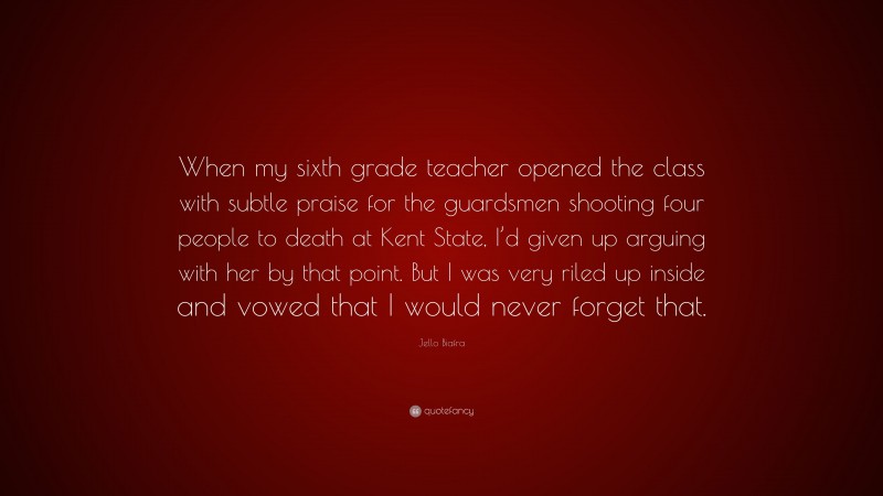 Jello Biafra Quote: “When my sixth grade teacher opened the class with subtle praise for the guardsmen shooting four people to death at Kent State, I’d given up arguing with her by that point. But I was very riled up inside and vowed that I would never forget that.”