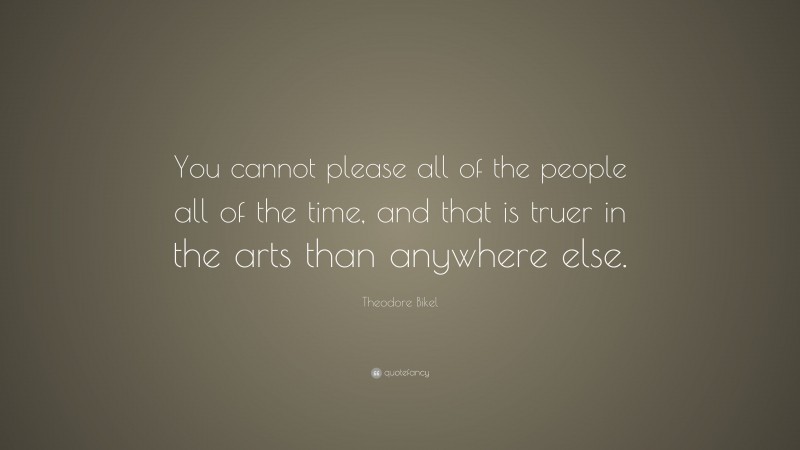 Theodore Bikel Quote: “You cannot please all of the people all of the time, and that is truer in the arts than anywhere else.”