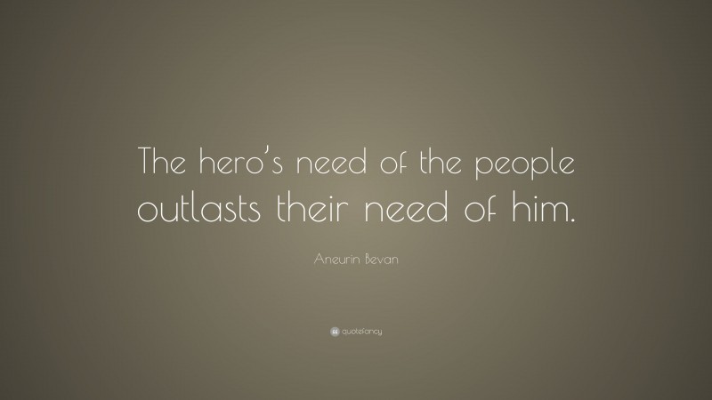 Aneurin Bevan Quote: “The hero’s need of the people outlasts their need of him.”
