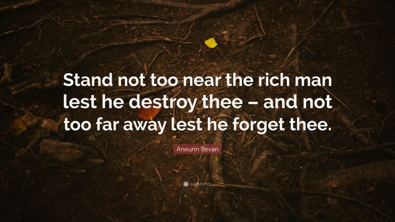 Aneurin Bevan Quote: “Stand not too near the rich man lest he destroy thee – and not too far away lest he forget thee.”