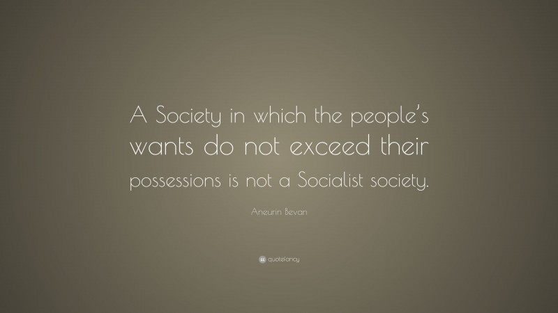 Aneurin Bevan Quote: “A Society in which the people’s wants do not exceed their possessions is not a Socialist society.”
