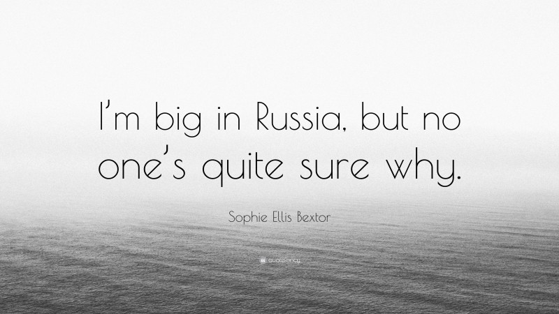 Sophie Ellis Bextor Quote: “I’m big in Russia, but no one’s quite sure why.”