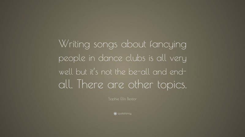Sophie Ellis Bextor Quote: “Writing songs about fancying people in dance clubs is all very well but it’s not the be-all and end-all. There are other topics.”