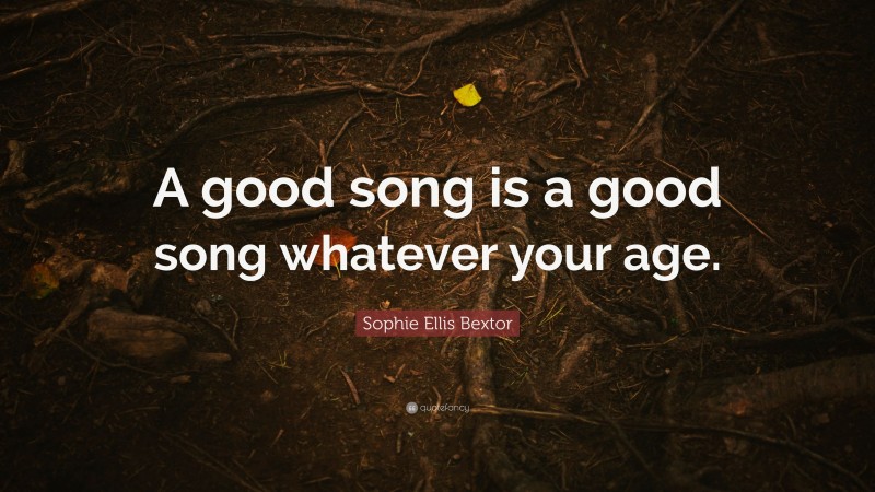 Sophie Ellis Bextor Quote: “A good song is a good song whatever your age.”