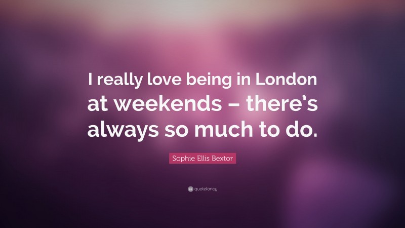 Sophie Ellis Bextor Quote: “I really love being in London at weekends – there’s always so much to do.”