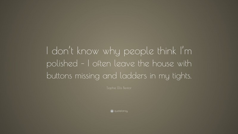 Sophie Ellis Bextor Quote: “I don’t know why people think I’m polished – I often leave the house with buttons missing and ladders in my tights.”