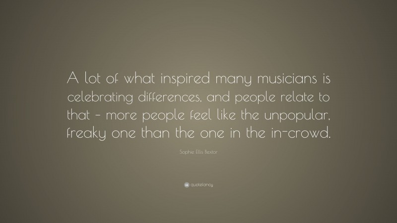 Sophie Ellis Bextor Quote: “A lot of what inspired many musicians is celebrating differences, and people relate to that – more people feel like the unpopular, freaky one than the one in the in-crowd.”