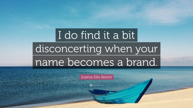 Sophie Ellis Bextor Quote: “I do find it a bit disconcerting when your name becomes a brand.”