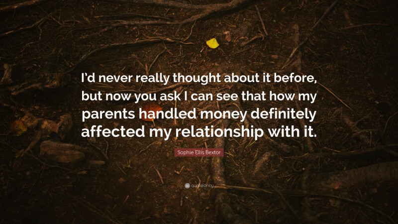 Sophie Ellis Bextor Quote: “I’d never really thought about it before, but now you ask I can see that how my parents handled money definitely affected my relationship with it.”