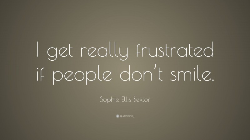 Sophie Ellis Bextor Quote: “I get really frustrated if people don’t smile.”