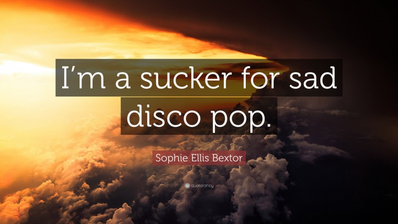 Sophie Ellis Bextor Quote: “I’m a sucker for sad disco pop.”