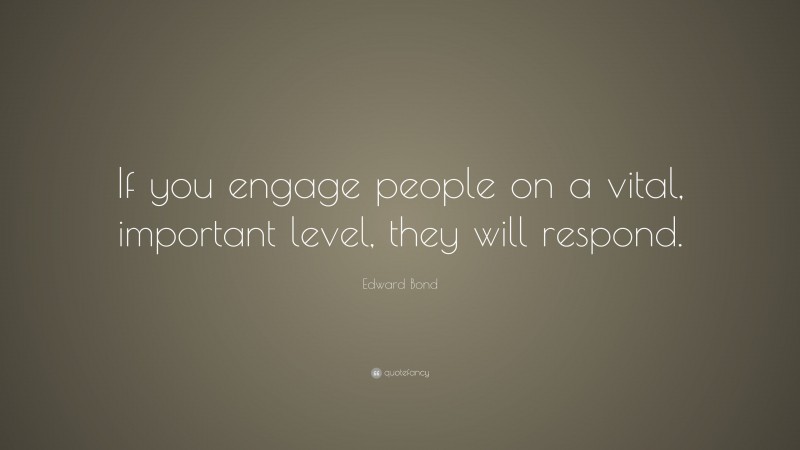 Edward Bond Quote: “If you engage people on a vital, important level, they will respond.”