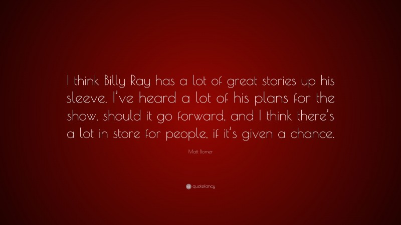 Matt Bomer Quote: “I think Billy Ray has a lot of great stories up his sleeve. I’ve heard a lot of his plans for the show, should it go forward, and I think there’s a lot in store for people, if it’s given a chance.”