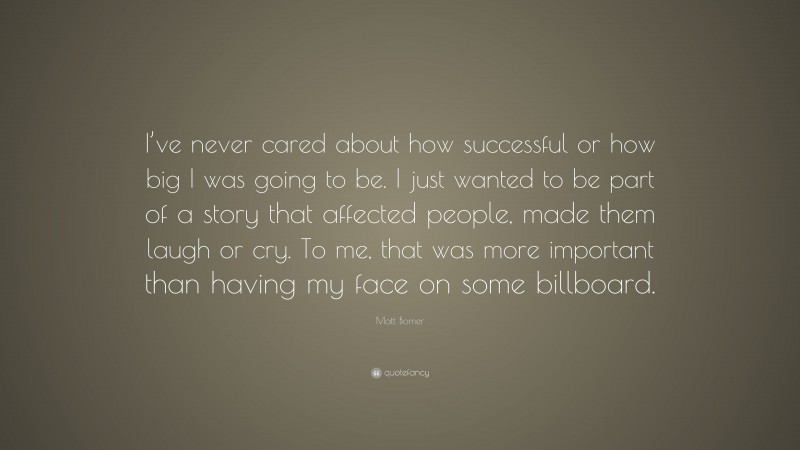 Matt Bomer Quote: “I’ve never cared about how successful or how big I was going to be. I just wanted to be part of a story that affected people, made them laugh or cry. To me, that was more important than having my face on some billboard.”
