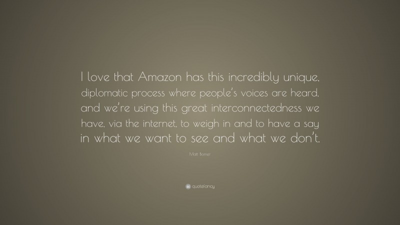 Matt Bomer Quote: “I love that Amazon has this incredibly unique, diplomatic process where people’s voices are heard, and we’re using this great interconnectedness we have, via the internet, to weigh in and to have a say in what we want to see and what we don’t.”