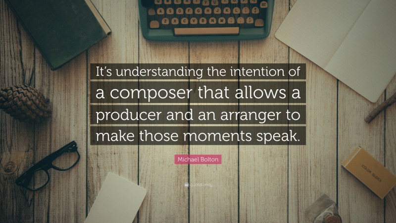 Michael Bolton Quote: “It’s understanding the intention of a composer that allows a producer and an arranger to make those moments speak.”